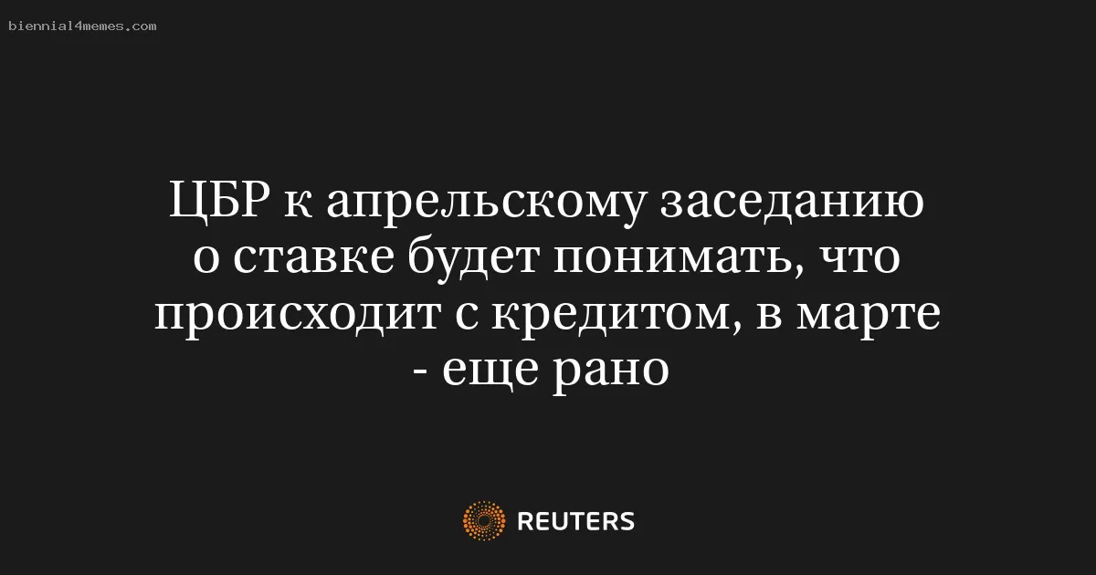 ЦБР к апрельскому заседанию о ставке будет понимать, что происходит с кредитом, в марте - еще рано