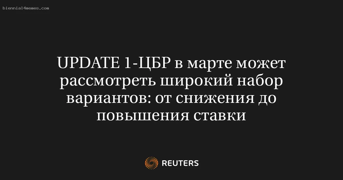 UPDATE 1-ЦБР в марте может рассмотреть широкий набор вариантов: от снижения до повышения ставки