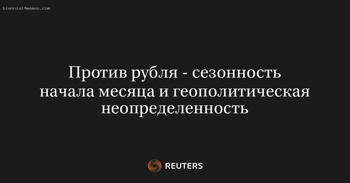 Против рубля - сезонность начала месяца и геополитическая неопределенность