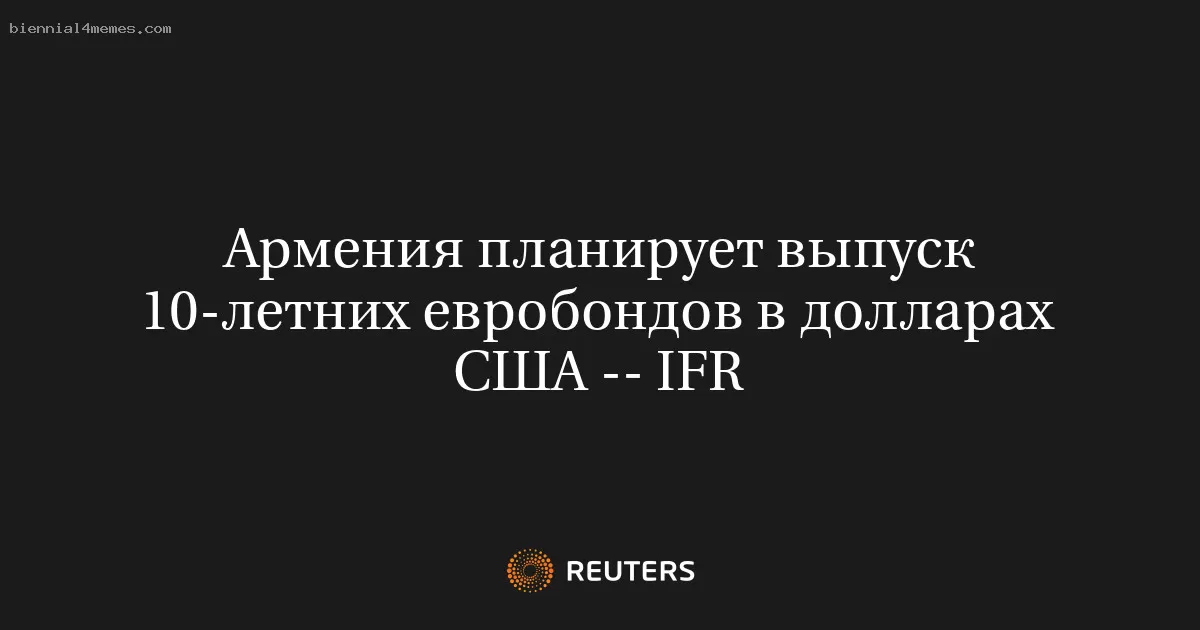 Армения планирует выпуск 10-летних евробондов в долларах США -- IFR
