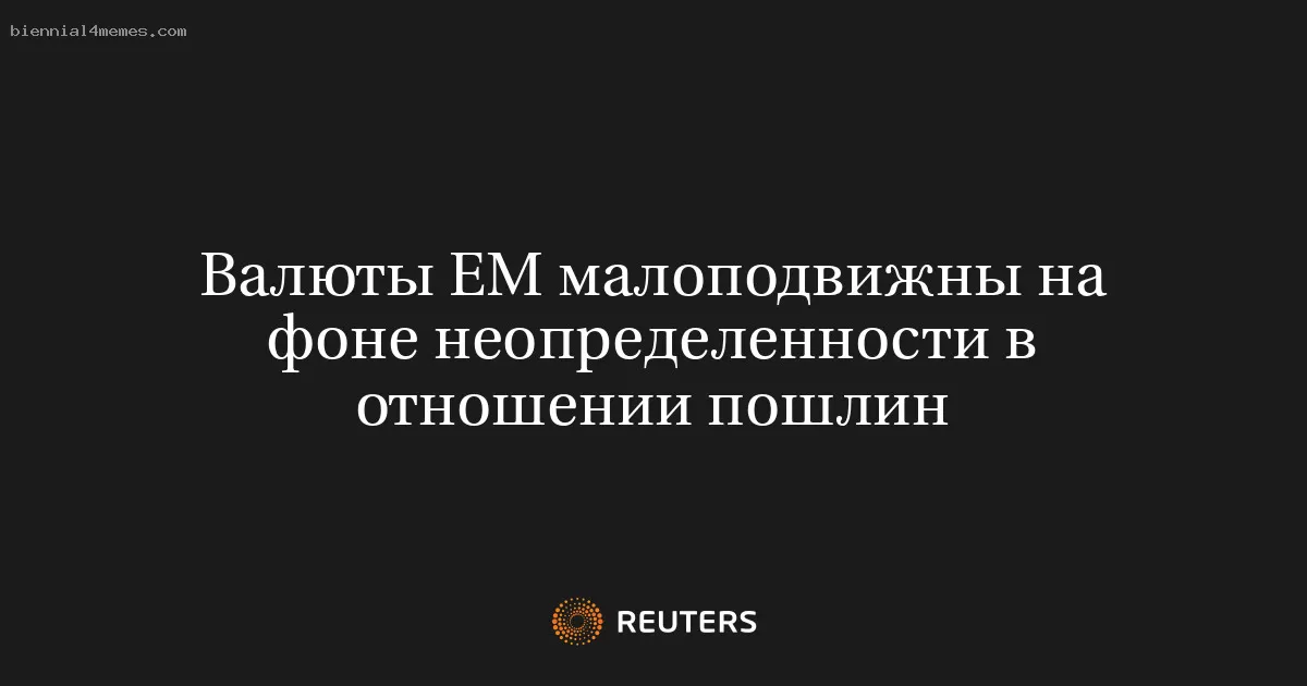 Валюты ЕМ малоподвижны на фоне неопределенности в отношении пошлин