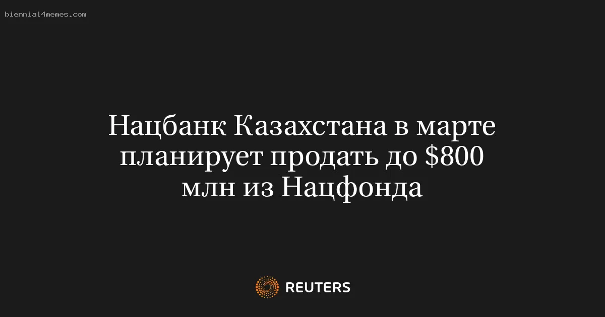 Нацбанк Казахстана в марте планирует продать до $800 млн из Нацфонда