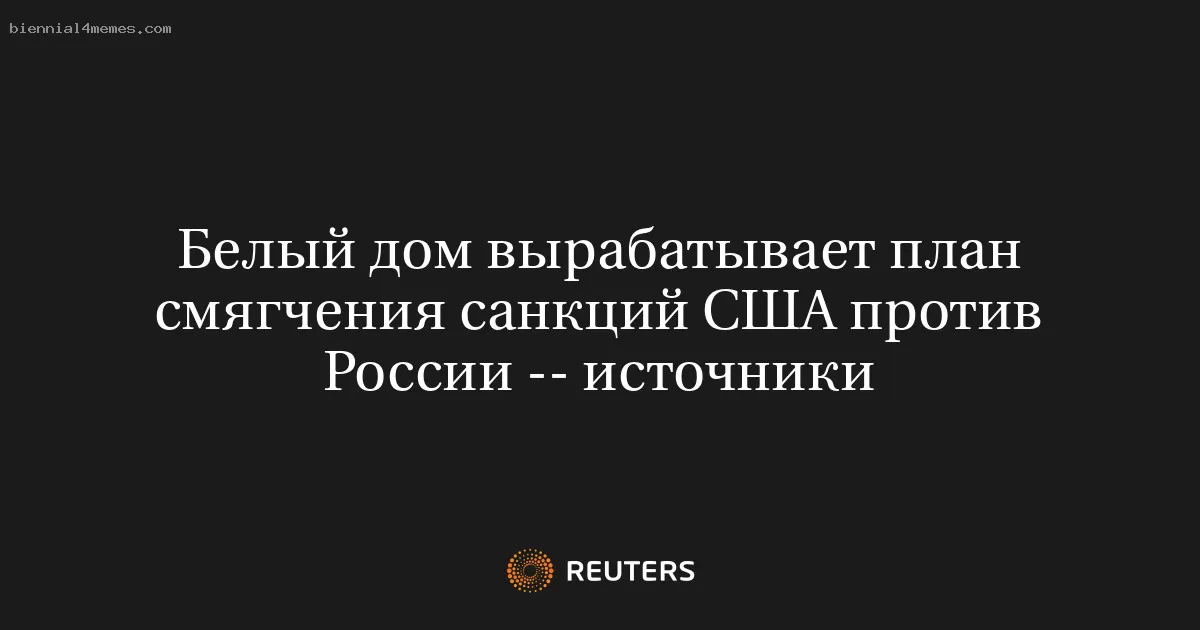 Белый дом вырабатывает план смягчения санкций США против России -- источники