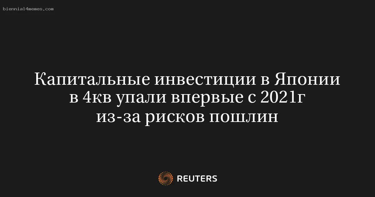 Капитальные инвестиции в Японии в 4кв упали впервые с 2021г из-за рисков пошлин
