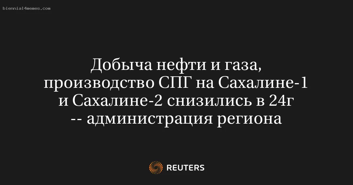 Добыча нефти и газа, производство СПГ на Сахалине-1 и Сахалине-2 снизились в 24г -- администрация региона