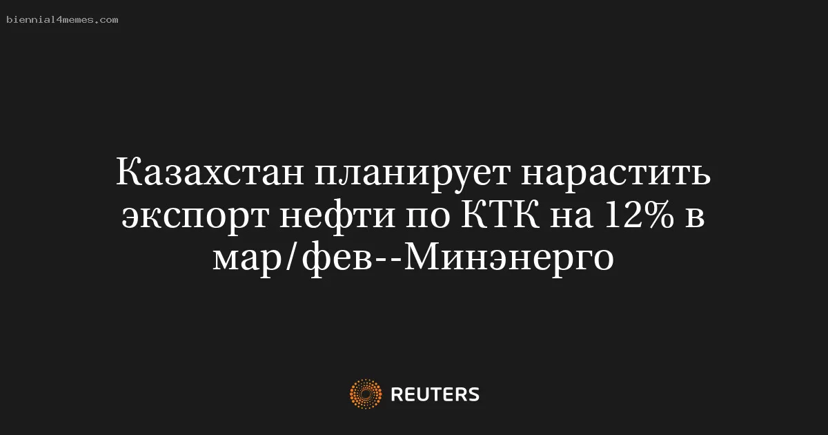 Казахстан планирует нарастить экспорт нефти по КТК на 12% в мар/фев--Минэнерго