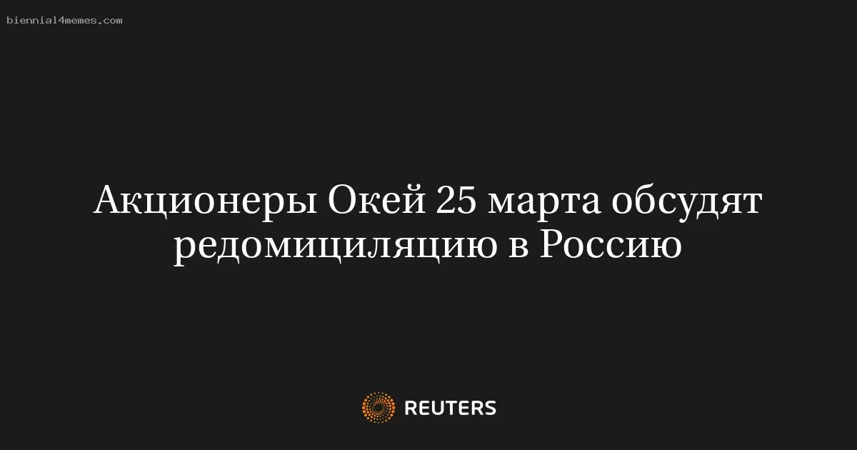 Акционеры Окей 25 марта обсудят редомициляцию в Россию
