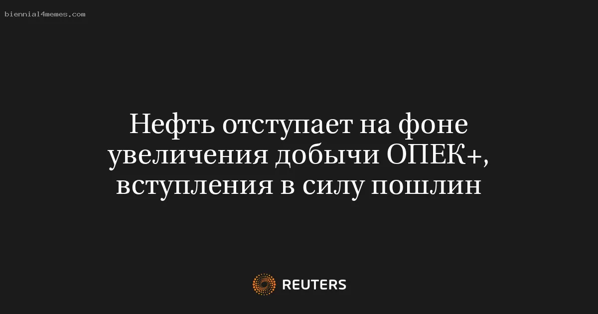 Нефть отступает на фоне увеличения добычи ОПЕК+, вступления в силу пошлин