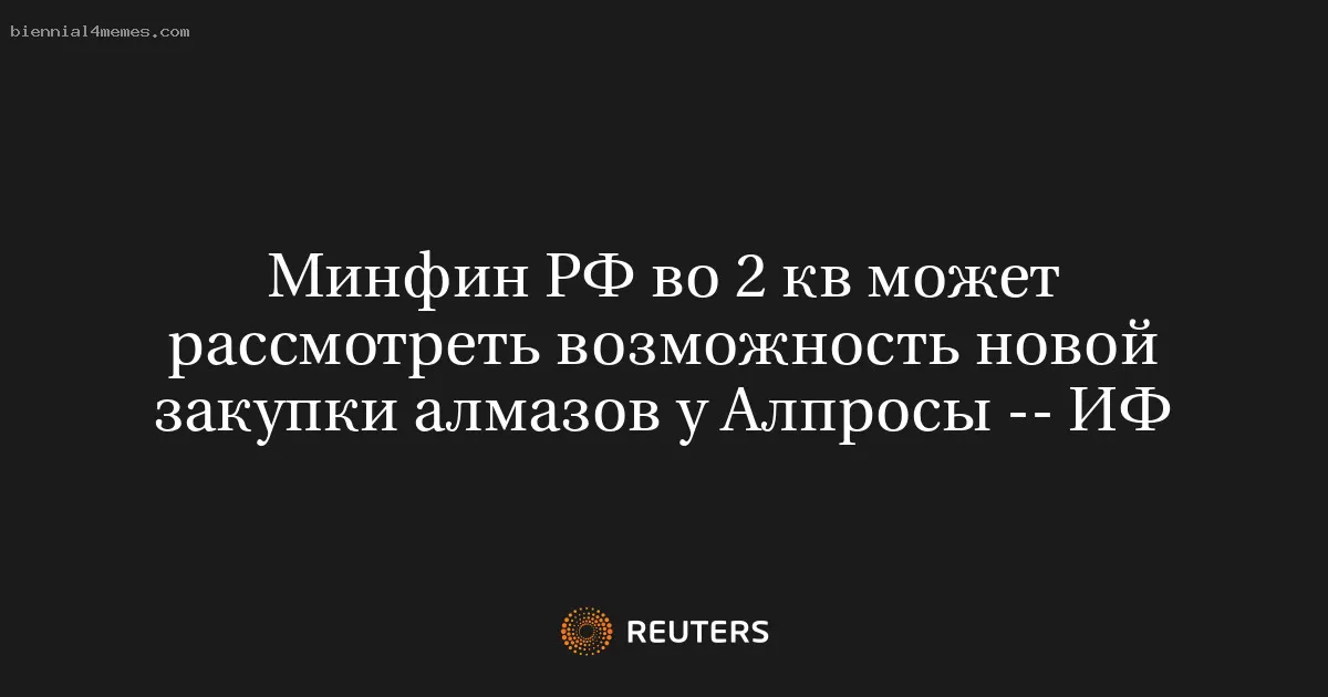 Минфин РФ во 2 кв может рассмотреть возможность новой закупки алмазов у Алпросы -- ИФ