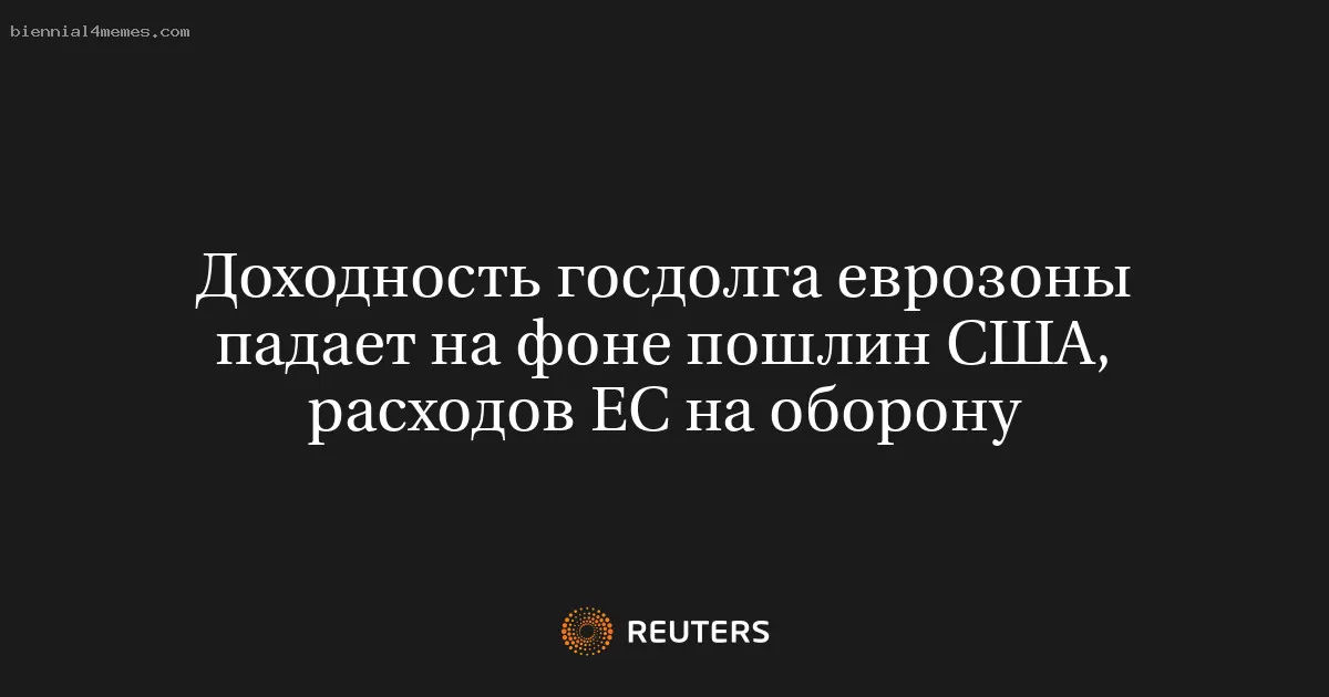 Доходность госдолга еврозоны падает на фоне пошлин США, расходов ЕС на оборону