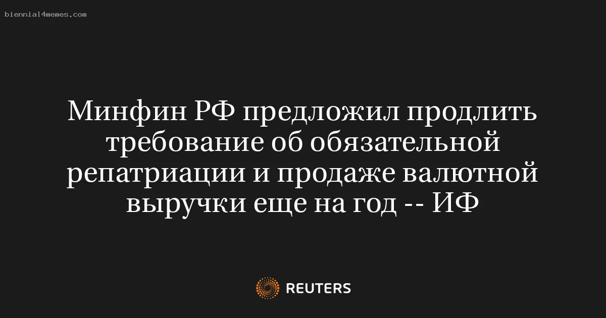 Минфин РФ предложил продлить требование об обязательной репатриации и продаже валютной выручки еще на год -- ИФ