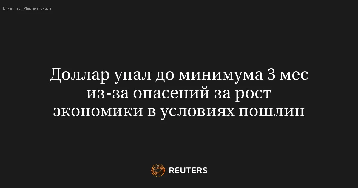 Доллар упал до минимума 3 мес из-за опасений за рост экономики в условиях пошлин