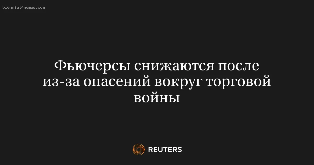 Фьючерсы снижаются после из-за опасений вокруг торговой войны