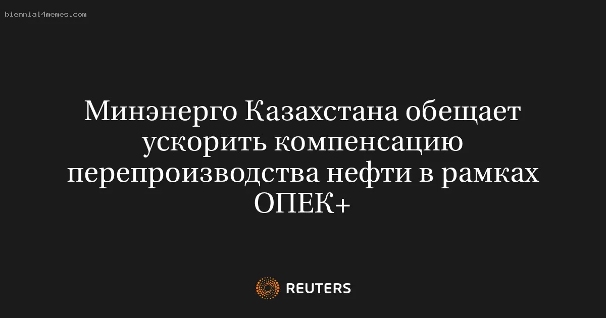 Минэнерго Казахстана обещает ускорить компенсацию перепроизводства нефти в рамках ОПЕК+