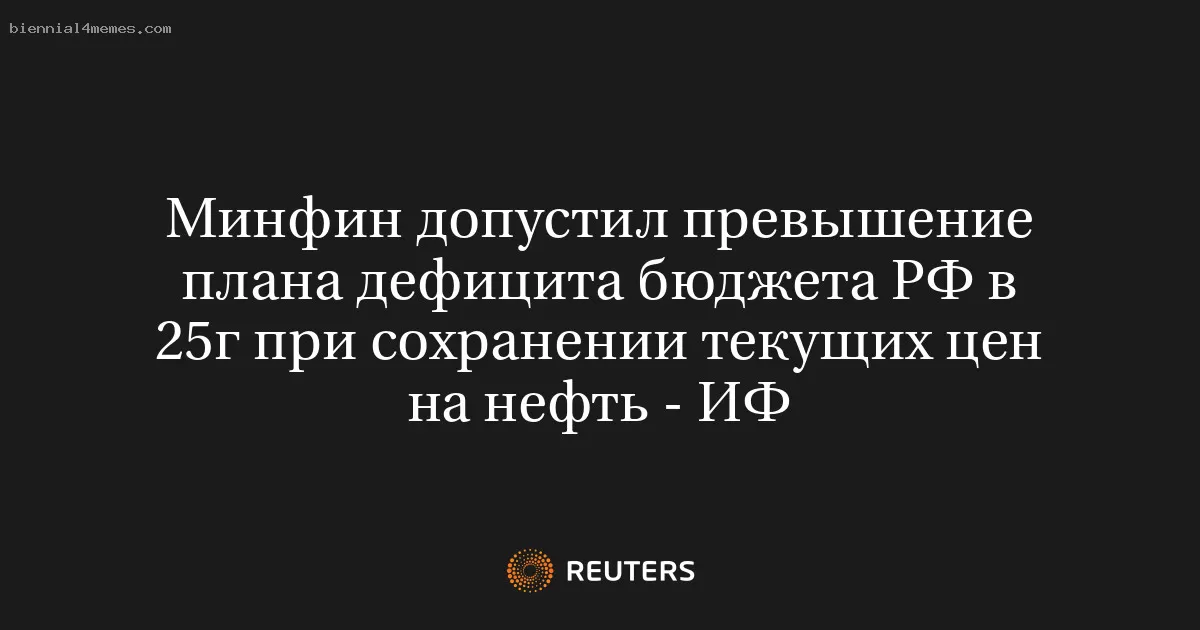 Минфин допустил превышение плана дефицита бюджета РФ в 25г при сохранении текущих цен на нефть - ИФ
