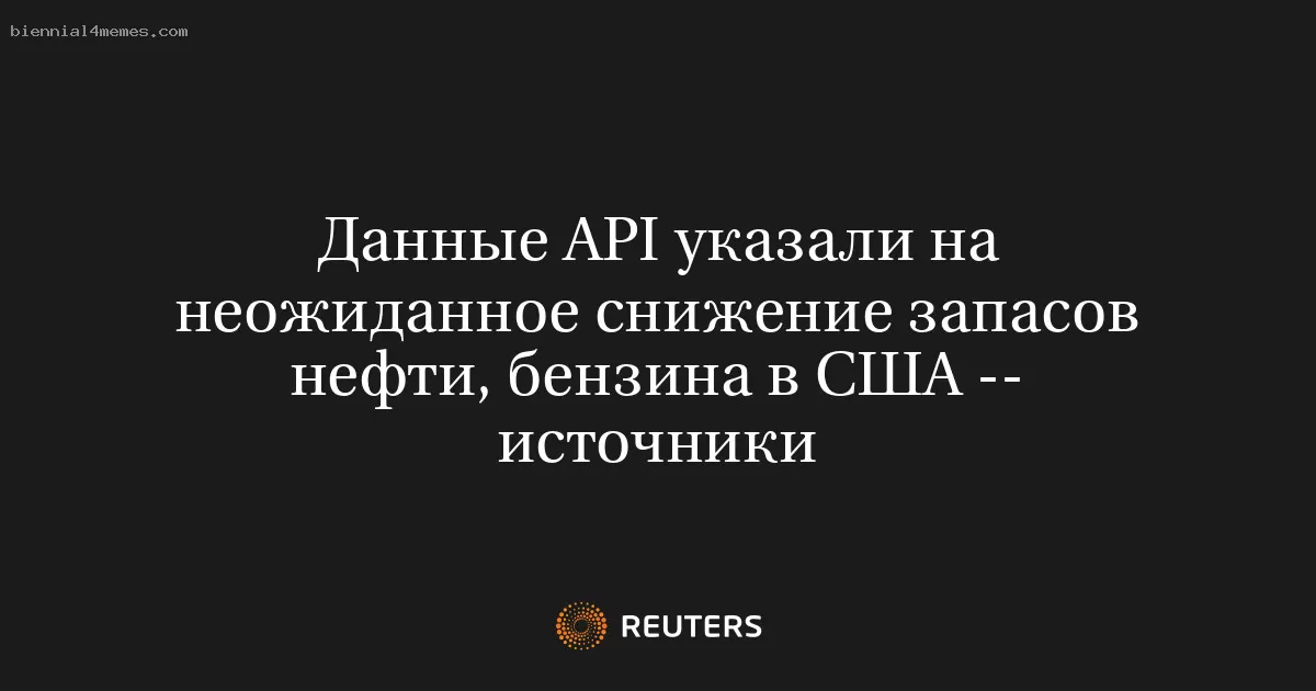 Данные API указали на неожиданное снижение запасов нефти, бензина в США -- источники