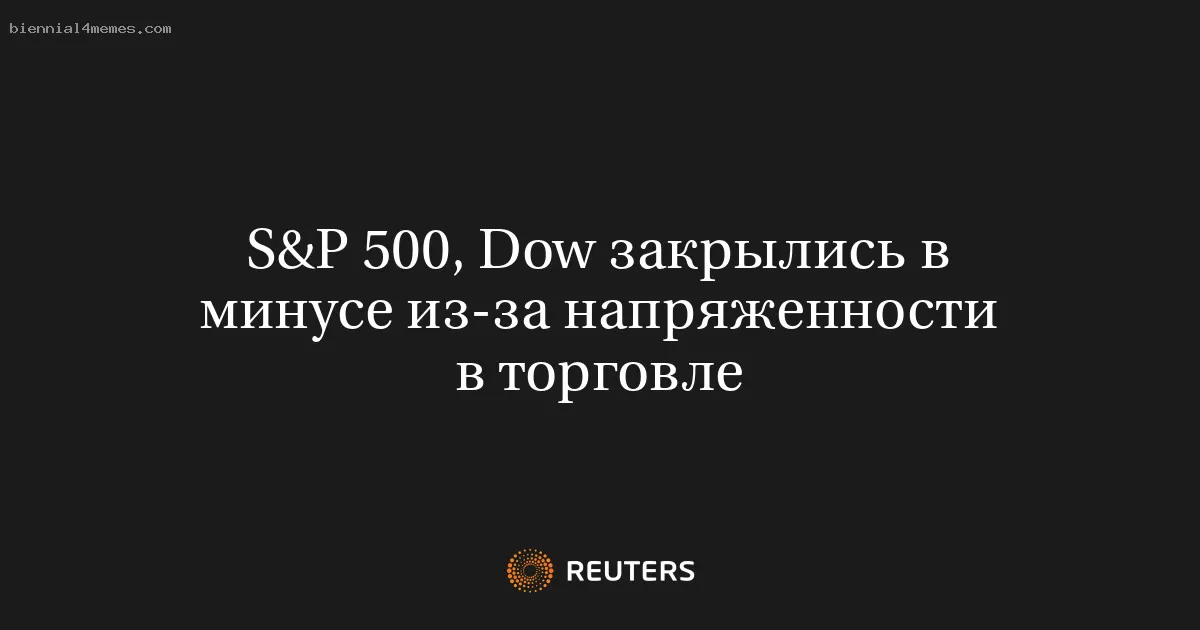 S&P 500, Dow закрылись в минусе из-за напряженности в торговле