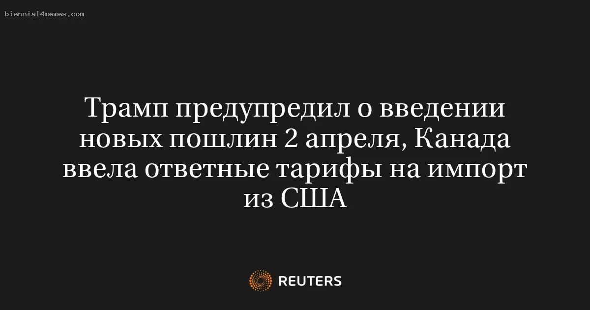 Трамп предупредил о введении новых пошлин 2 апреля, Канада ввела ответные тарифы на импорт из США
