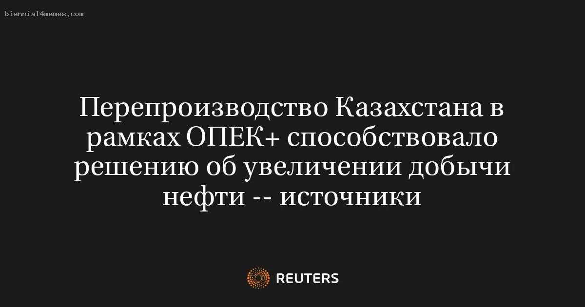 Перепроизводство Казахстана в рамках ОПЕК+ способствовало решению об увеличении добычи нефти -- источники