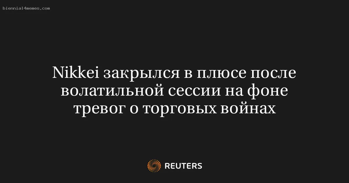 Nikkei закрылся в плюсе после волатильной сессии на фоне тревог о торговых войнах