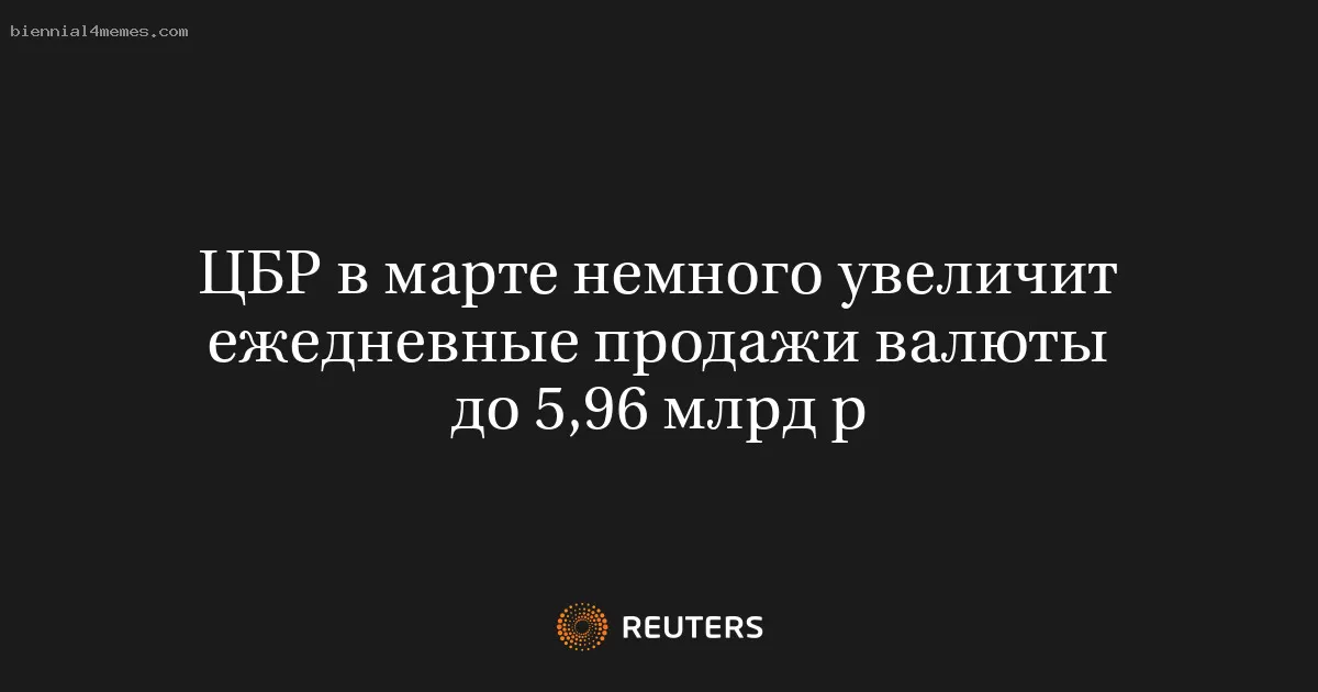 ЦБР в марте немного увеличит ежедневные продажи валюты до 5,96 млрд р