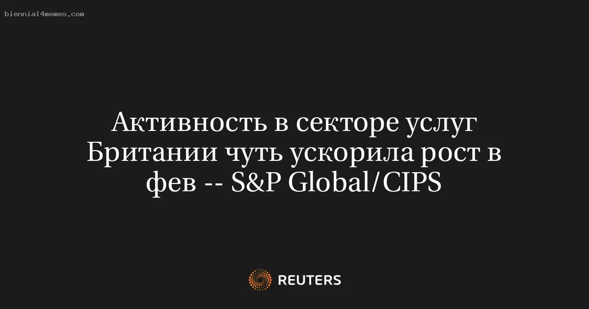 Активность в секторе услуг Британии чуть ускорила рост в фев -- S&P Global/CIPS