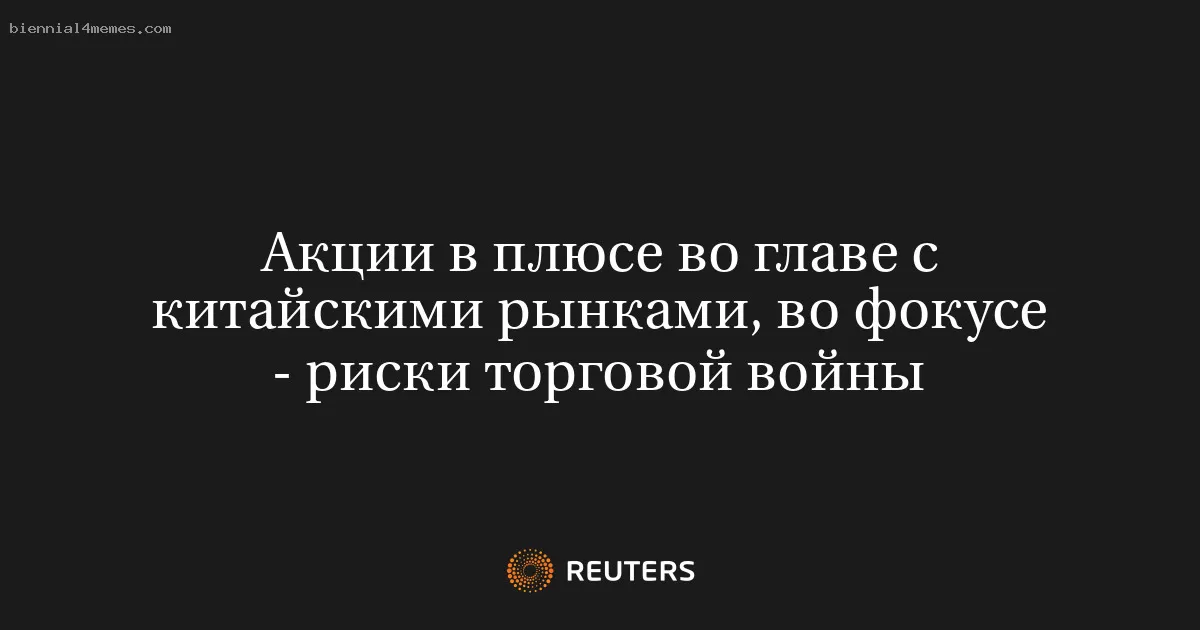 Акции в плюсе во главе с китайскими рынками, во фокусе - риски торговой войны
