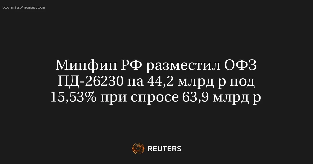 Минфин РФ разместил ОФЗ ПД-26230 на 44,2 млрд р под 15,53% при спросе 63,9 млрд р