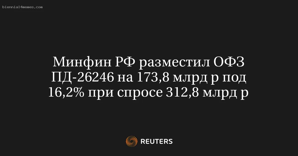 Минфин РФ разместил ОФЗ ПД-26246 на 173,8 млрд р под 16,2% при спросе 312,8 млрд р