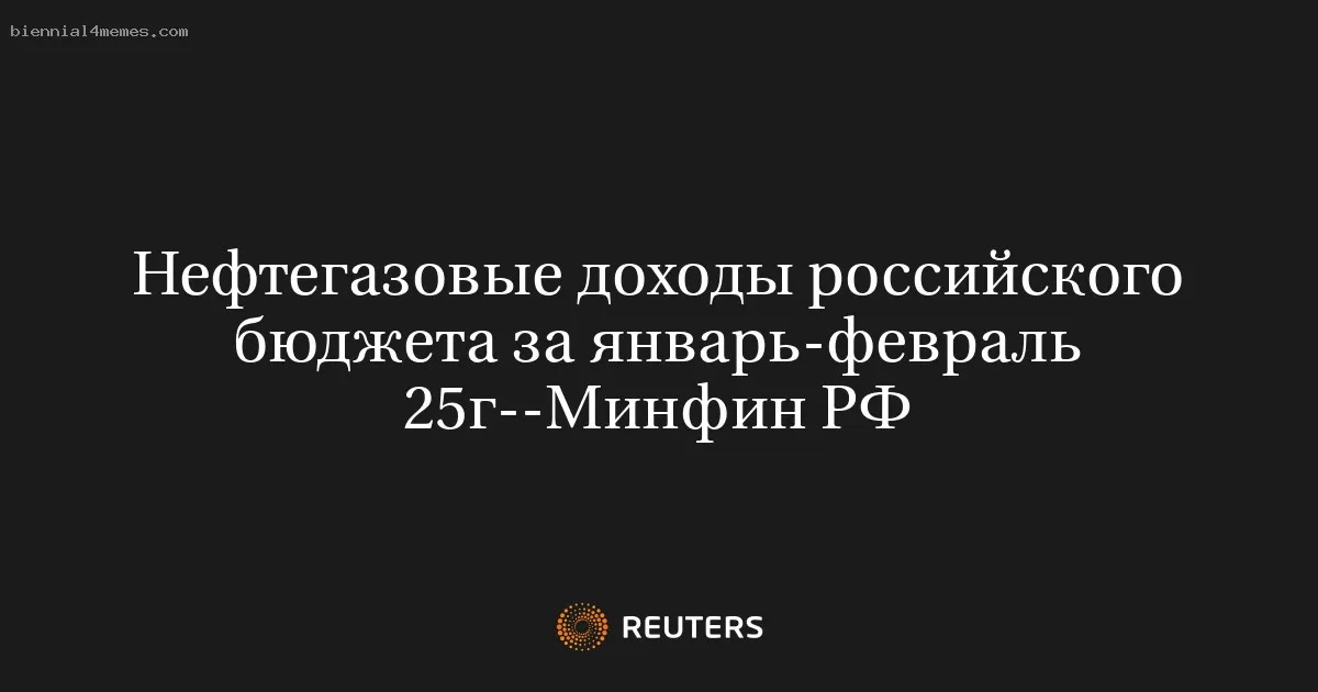 Нефтегазовые доходы российского бюджета за январь-февраль 25г--Минфин РФ