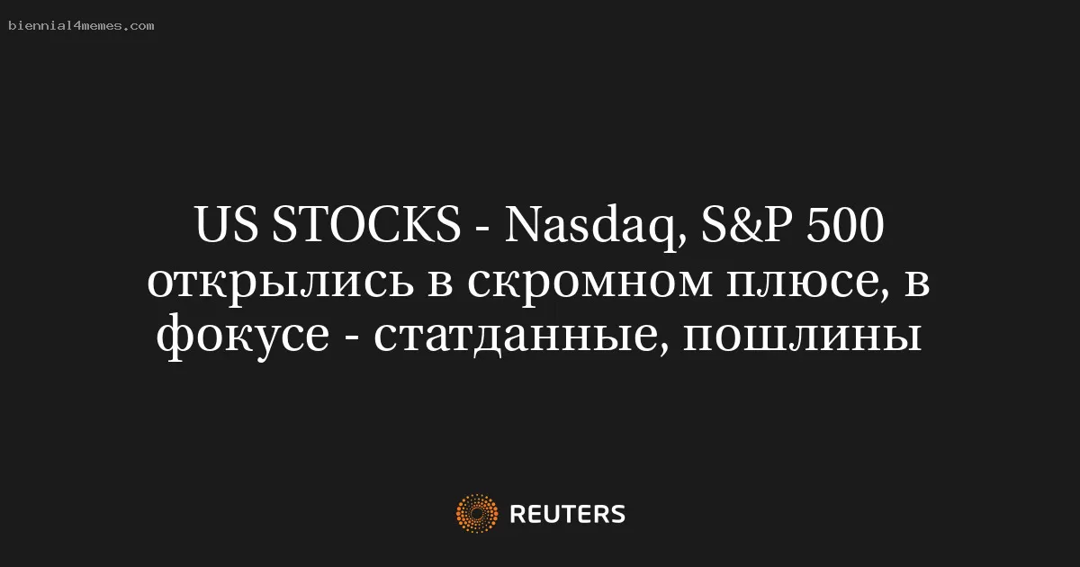 US STOCKS - Nasdaq, S&P 500 открылись в скромном плюсе, в фокусе - статданные, пошлины