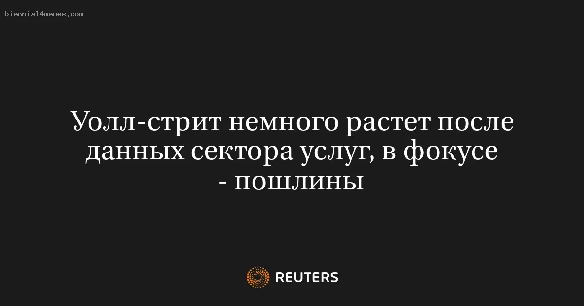 Уолл-стрит немного растет после данных сектора услуг, в фокусе - пошлины