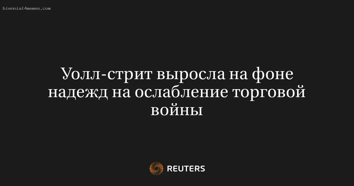 Уолл-стрит выросла на фоне надежд на ослабление торговой войны