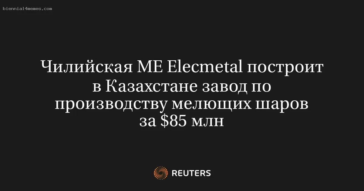 Чилийская ME Elecmetal построит в Казахстане завод по производству мелющих шаров за $85 млн