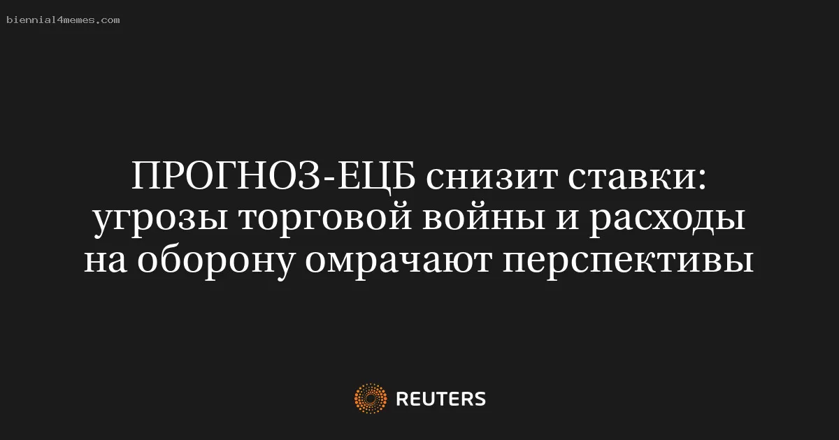 ПРОГНОЗ-ЕЦБ снизит ставки: угрозы торговой войны и расходы на оборону омрачают перспективы