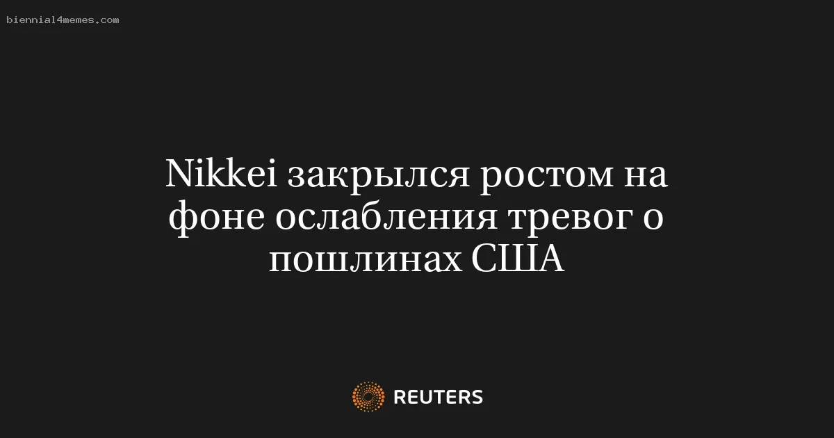 Nikkei закрылся ростом на фоне ослабления тревог о пошлинах США