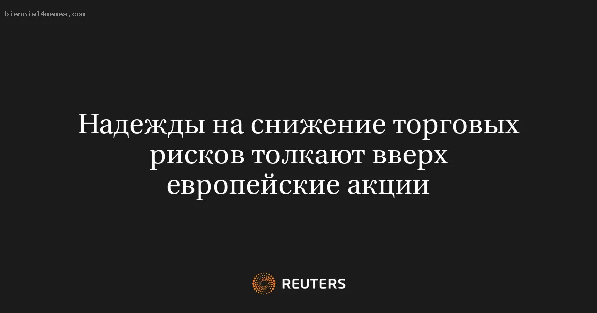 Надежды на снижение торговых рисков толкают вверх европейские акции