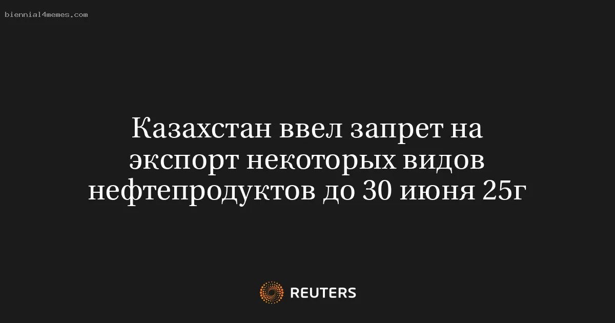 Казахстан ввел запрет на экспорт некоторых видов нефтепродуктов до 30 июня 25г