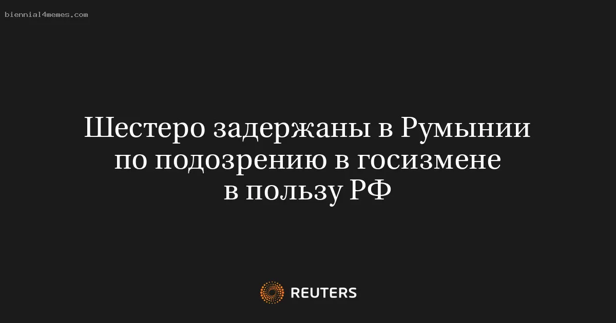 Шестеро задержаны в Румынии по подозрению в госизмене в пользу РФ