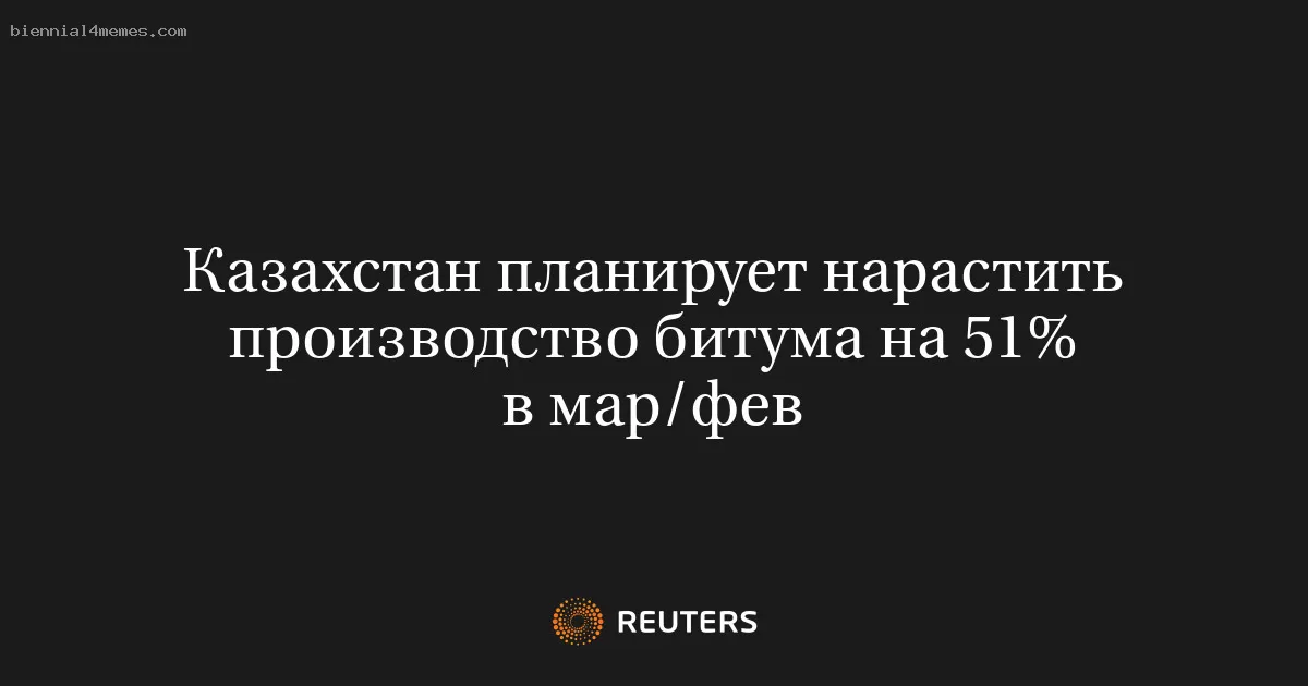 Казахстан планирует нарастить производство битума на 51% в мар/фев