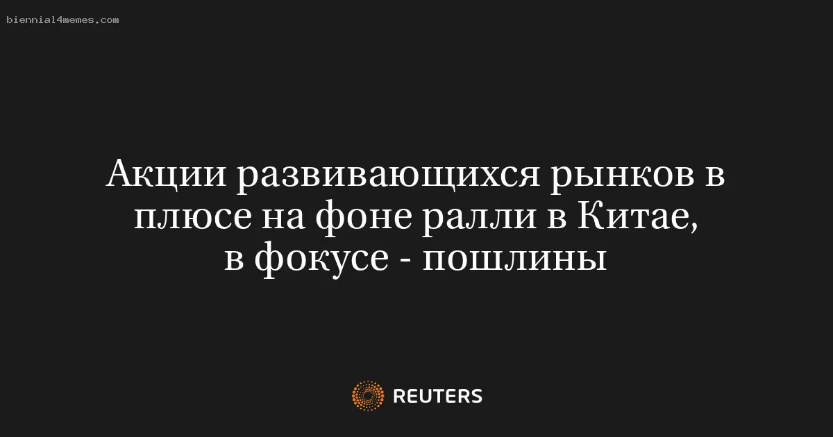 Акции развивающихся рынков в плюсе на фоне ралли в Китае, в фокусе - пошлины