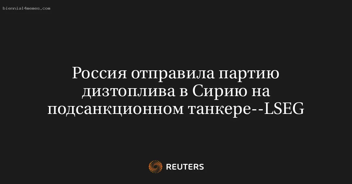 Россия отправила партию дизтоплива в Сирию на подсанкционном танкере--LSEG