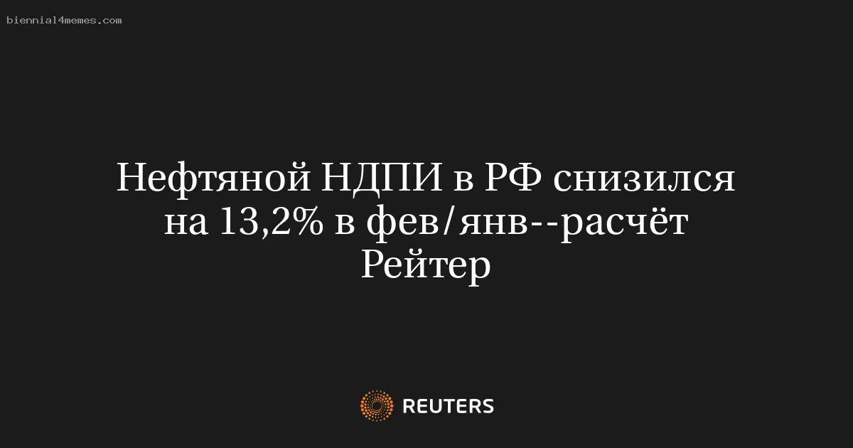 Нефтяной НДПИ в РФ снизился на 13,2% в фев/янв--расчёт Рейтер