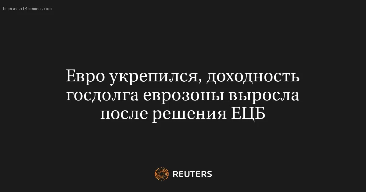Евро укрепился, доходность госдолга еврозоны выросла после решения ЕЦБ
