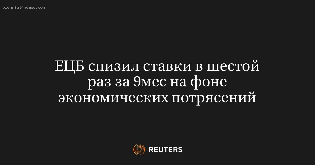 ЕЦБ снизил ставки в шестой раз за 9мес на фоне экономических потрясений