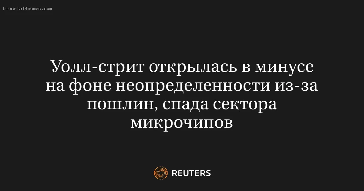 Уолл-стрит открылась в минусе на фоне неопределенности из-за пошлин, спада сектора микрочипов