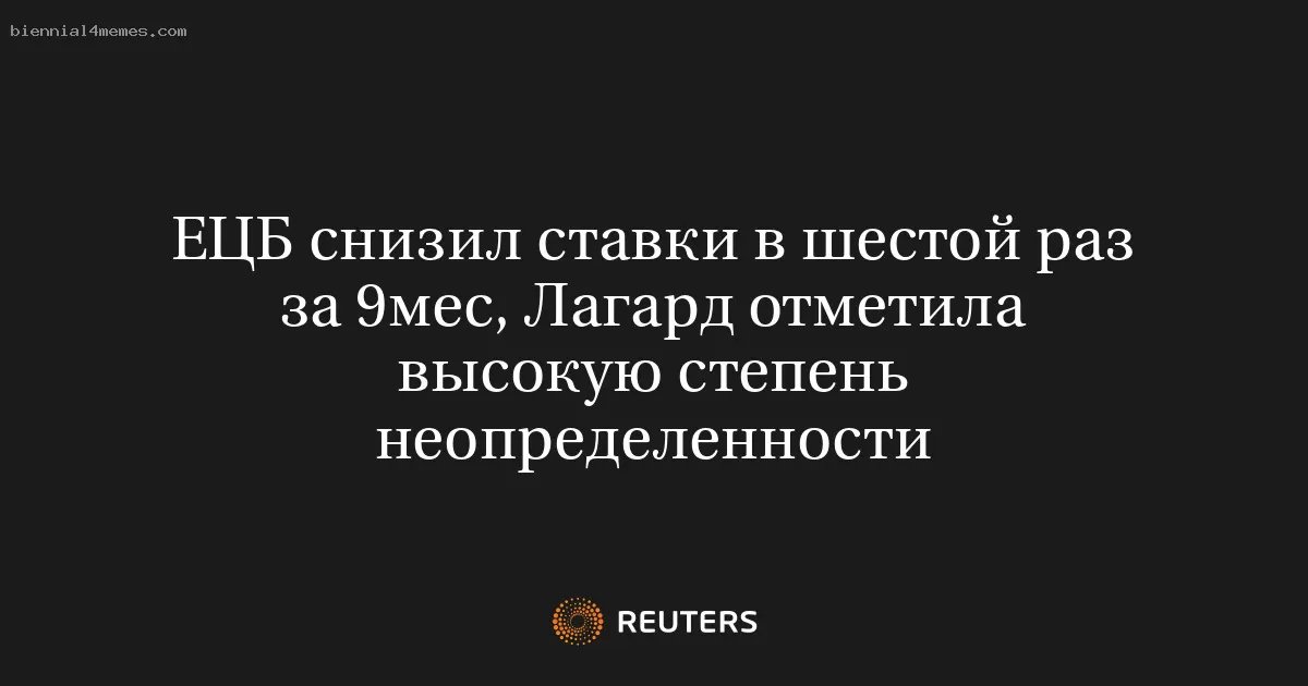 ЕЦБ снизил ставки в шестой раз за 9мес, Лагард отметила высокую степень неопределенности
