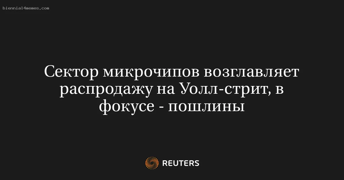 Сектор микрочипов возглавляет распродажу на Уолл-стрит, в фокусе - пошлины