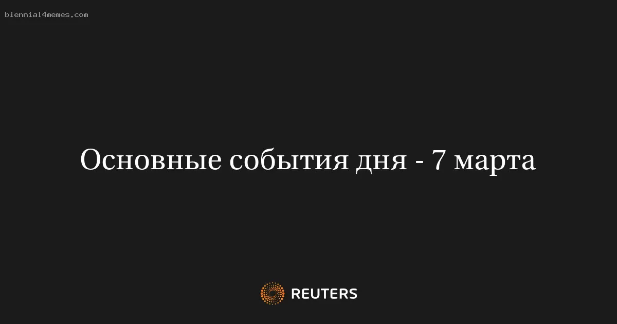 Основные события дня - 7 марта