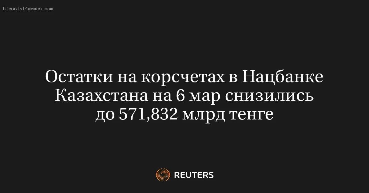 Остатки на корсчетах в Нацбанке Казахстана на 6 мар снизились до 571,832 млрд тенге